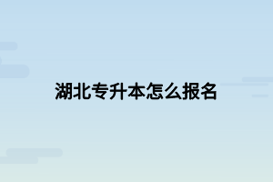 湖北专升本怎么报名 湖北专升本怎么报名