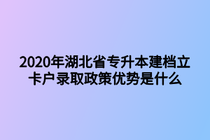 2020年湖北省专升本建档立卡户录取政策优势是什么