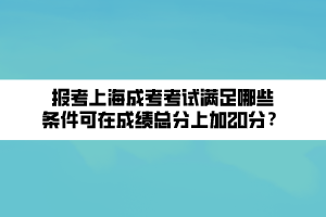 报考上海成考考试满足哪些条件可在成绩总分上加20分? 报考上海成考考试满足哪些条件可在成绩总分上加20分?