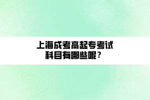 上海成考高起专考试科目有哪些呢? 上海成考高起专考试科目有哪些呢?