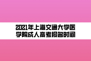2021年上海交通大学医学院成人高考报名时间