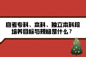 自考专科、本科、独立本科段培养目标与规格是什么？