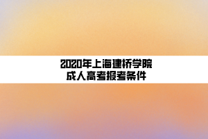 2020年上海建桥学院成人高考报考条件 2020年上海建桥学院成人高考报考条件
