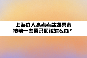 上海成人高考考生如果未被第一志愿录取该怎么办? 上海成人高考考生如果未被第一志愿录取该怎么办?
