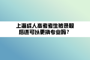 上海成人高考考生被录取后还可以更换专业吗？