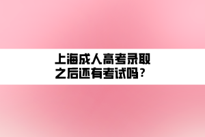 上海成人高考录取之后还有考试吗？