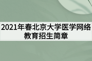 2021年春北京大学医学网络教育招生简章 2021年春北京大学医学网络教育招生简章
