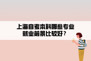 上海自考本科哪些专业就业前景比较好? 上海自考本科哪些专业就业前景比较好?