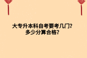 大专升本科自考要考几门？多少分算合格？