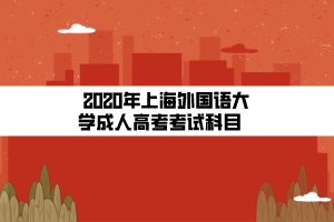 2020年上海外国语大学成人高考考试科目    