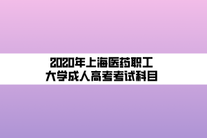 2020年上海医药职工大学成人高考考试科目