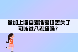 参加上海自考准考证丢失了可以进入考场吗？