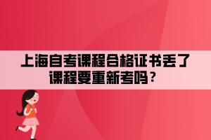 上海自考课程合格证书丢了课程要重新考吗？