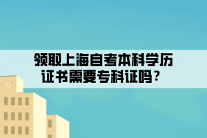 领取上海自考本科学历证书需要专科证吗? 领取上海自考本科学历证书需要专科证吗?