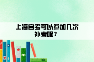 上海自考可以参加几次补考呢? 上海自考可以参加几次补考呢?
