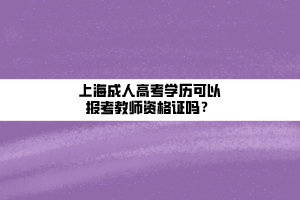 上海成人高考学历可以报考教师资格证吗？