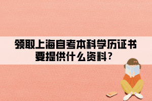 领取上海自考本科学历证书要提供什么资料? 领取上海自考本科学历证书要提供什么资料?