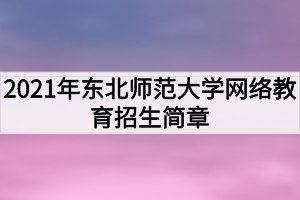 2021年东北师范大学网络教育招生简章 2021年东北师范大学网络教育招生简章