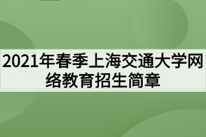 2021年春季上海交通大学网络教育招生简章 2021年春季上海交通大学网络教育招生简章