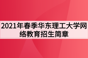2021年春季华东理工大学网络教育招生简章 2021年春季华东理工大学网络教育招生简章