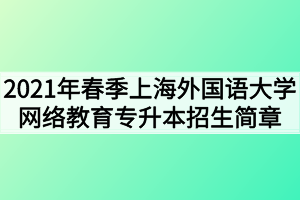 2021年春季上海外国语大学网络教育专升本招生简章 2021年春季上海外国语大学网络教育专升本招生简章