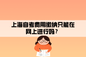 上海自考费用缴纳只能在网上进行吗？