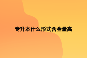 专升本什么形式含金量高