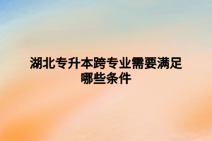 湖北专升本跨专业需要满足哪些条件