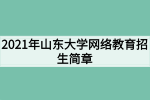 2021年山东大学网络教育招生简章