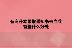 有专升本录取通知书去当兵有些什么好处