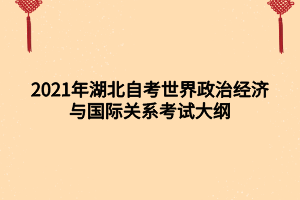 2021年湖北自考世界政治经济与国际关系考试大纲 2021年湖北自考世界政治经济与国际关系考试大纲