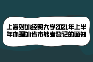 上海对外经贸大学2021年上半年办理外省市转考登记的通知