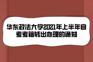 华东政法大学2021年上半年自考考籍转出办理的通知