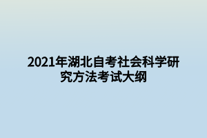 2021年湖北自考社会科学研究方法考试大纲 2021年湖北自考社会科学研究方法考试大纲