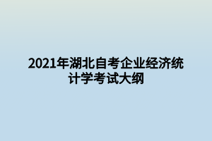 2021年湖北自考企业经济统计学考试大纲 2021年湖北自考企业经济统计学考试大纲