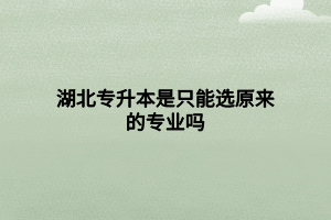 湖北专升本是只能选原来的专业吗
