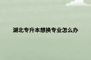 湖北专升本想换专业怎么办