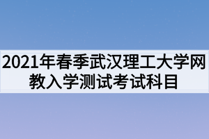 2021年春季武汉理工大学网教入学测试考试科目是什么？
