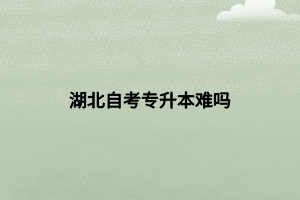 湖北自考专升本难吗 湖北自考专升本难吗