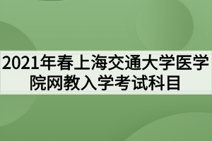 2021年春上海交通大学医学院网教入学考试科目有哪些 2021年春上海交通大学医学院网教入学考试科目有哪些
