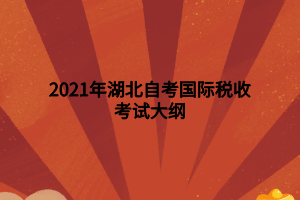 2021年湖北自考国际税收考试大纲 2021年湖北自考国际税收考试大纲