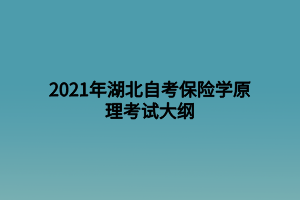2021年湖北自考保险学原理考试大纲 2021年湖北自考保险学原理考试大纲