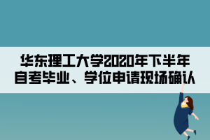 华东理工大学2020年下半年自考毕业、学位申请现场确认