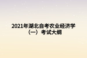 2021年湖北自考农业经济学(一)考试大纲 2021年湖北自考农业经济学(一)考试大纲