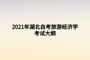 2021年湖北自考旅游经济学考试大纲 2021年湖北自考旅游经济学考试大纲