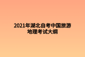 2021年湖北自考中国旅游地理考试大纲 2021年湖北自考中国旅游地理考试大纲