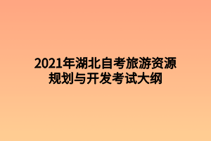 2021年湖北自考旅游资源规划与开发考试大纲 2021年湖北自考旅游资源规划与开发考试大纲