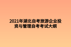 2021年湖北自考旅游企业投资与管理自考考试大纲 2021年湖北自考旅游企业投资与管理自考考试大纲