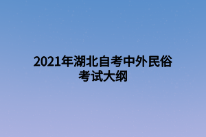 2021年湖北自考中外民俗考试大纲 2021年湖北自考中外民俗考试大纲