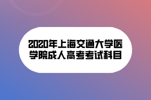 2020年上海交通大学医学院成人高考考试科目
